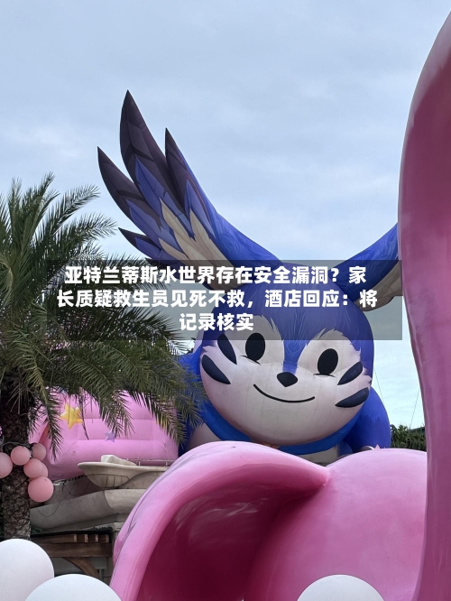 亚特兰蒂斯水世界存在安全漏洞？家长质疑救生员见死不救，酒店回应：将记录核实