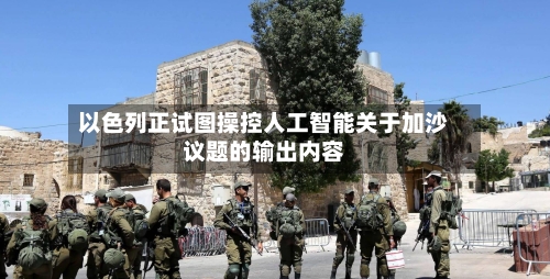 以色列正试图操控人工智能关于加沙议题的输出内容-第2张图片