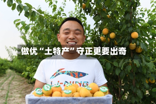 做优“土特产”守正更要出奇-第2张图片