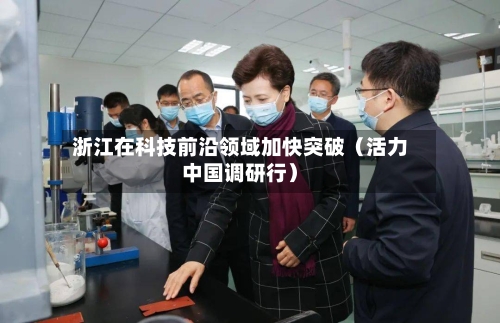 浙江在科技前沿领域加快突破（活力中国调研行）