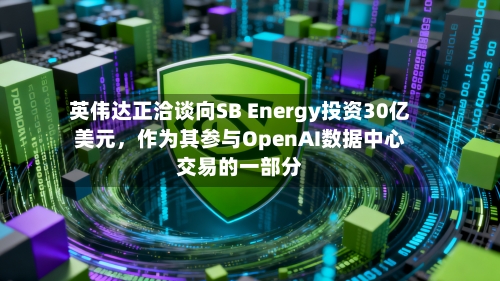 英伟达正洽谈向SB Energy投资30亿美元，作为其参与OpenAI数据中心交易的一部分-第2张图片