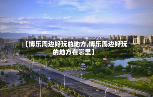 【博乐周边好玩的地方,博乐周边好玩的地方在哪里】-第2张图片