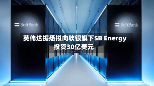 英伟达据悉拟向软银旗下SB Energy投资30亿美元-第2张图片