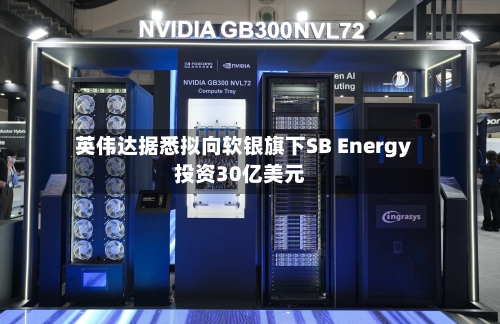 英伟达据悉拟向软银旗下SB Energy投资30亿美元