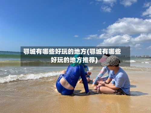 鄂城有哪些好玩的地方(鄂城有哪些好玩的地方推荐)