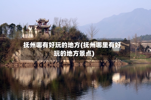 抚州哪有好玩的地方(抚州哪里有好玩的地方景点)