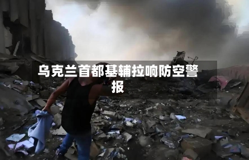 乌克兰首都基辅拉响防空警报