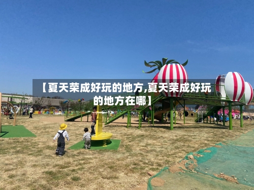 【夏天荣成好玩的地方,夏天荣成好玩的地方在哪】-第2张图片