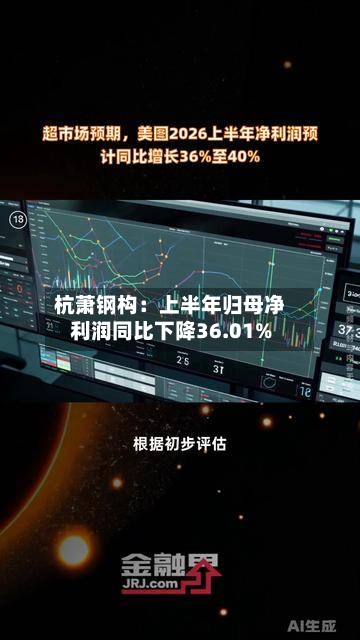 杭萧钢构：上半年归母净利润同比下降36.01%