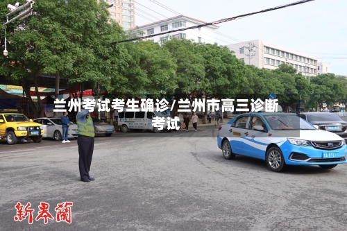 兰州考试考生确诊/兰州市高三诊断考试-第3张图片