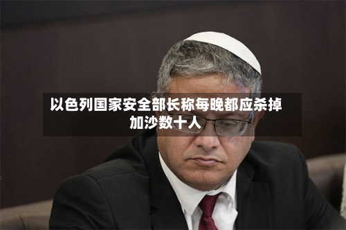 以色列国家安全部长称每晚都应杀掉加沙数十人