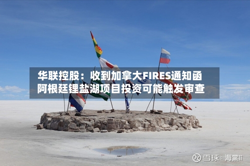 华联控股：收到加拿大FIRES通知函 阿根廷锂盐湖项目投资可能触发审查-第3张图片
