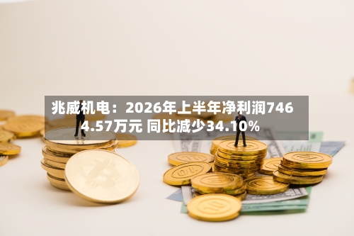 兆威机电：2026年上半年净利润7464.57万元 同比减少34.10%-第1张图片