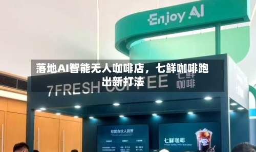 落地AI智能无人咖啡店，七鲜咖啡跑出新打法-第2张图片