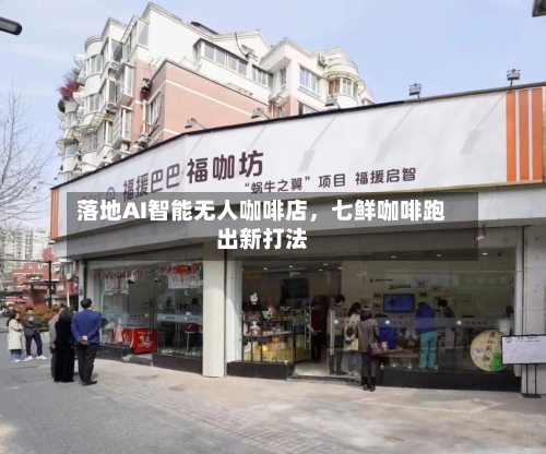 落地AI智能无人咖啡店，七鲜咖啡跑出新打法