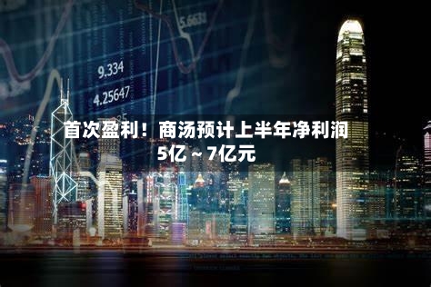 首次盈利！商汤预计上半年净利润5亿～7亿元