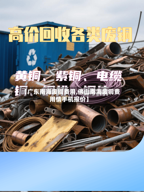 【广东南海废铜费用,佛山南海废铜费用情手机报价】