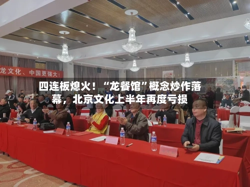 四连板熄火！“龙餐馆	”概念炒作落幕，北京文化上半年再度亏损-第2张图片