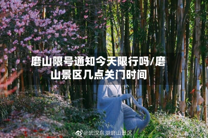 磨山限号通知今天限行吗/磨山景区几点关门时间