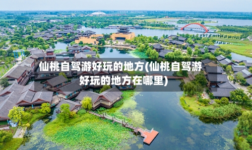 仙桃自驾游好玩的地方(仙桃自驾游好玩的地方在哪里)