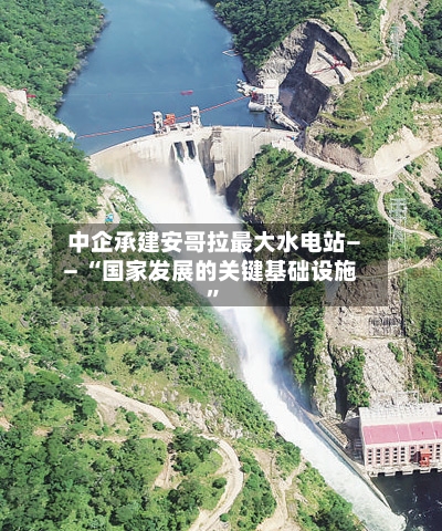 中企承建安哥拉最大水电站—— “国家发展的关键基础设施”