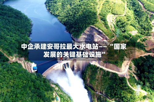 中企承建安哥拉最大水电站—— “国家发展的关键基础设施”-第2张图片