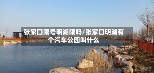 张家口限号明湖限吗/张家口明湖有个汽车公园叫什么