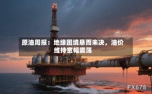 原油周报：地缘困境悬而未决，油价维持宽幅震荡-第2张图片
