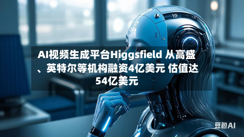 AI视频生成平台Higgsfield 从高盛、英特尔等机构融资4亿美元 估值达54亿美元