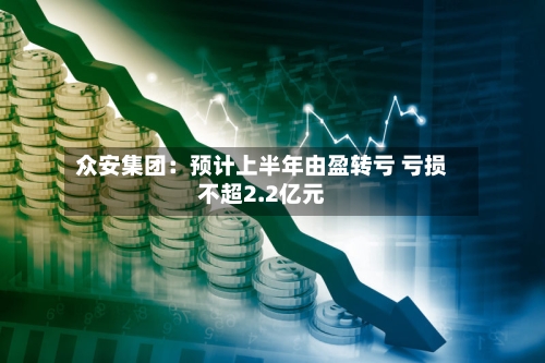 众安集团：预计上半年由盈转亏 亏损不超2.2亿元-第2张图片