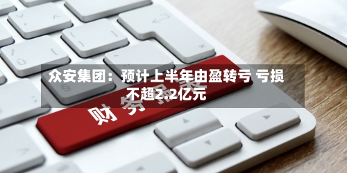 众安集团：预计上半年由盈转亏 亏损不超2.2亿元