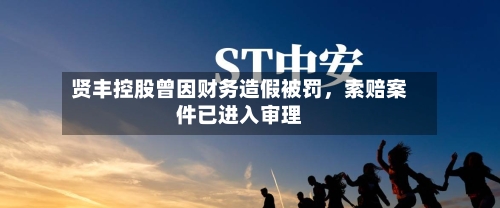 贤丰控股曾因财务造假被罚，索赔案件已进入审理-第3张图片