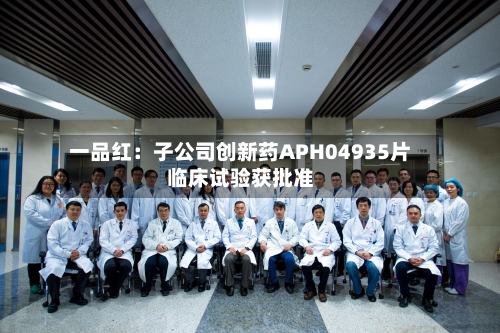一品红：子公司创新药APH04935片临床试验获批准-第2张图片