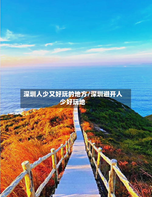深圳人少又好玩的地方/深圳避开人少好玩地