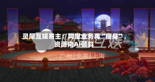 灵犀互娱易主：阿里业务再“瘦身”，资源向AI倾斜-第3张图片