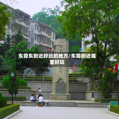 东莞东附近好玩的地方/东莞附近哪里好玩-第2张图片