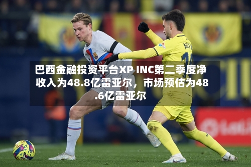 巴西金融投资平台XP INC第二季度净收入为48.8亿雷亚尔	，市场预估为48.6亿雷亚尔-第2张图片