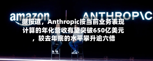 据报道，Anthropic按当前业务表现计算的年化营收有望突破650亿美元	，较去年底的水平攀升逾六倍-第2张图片