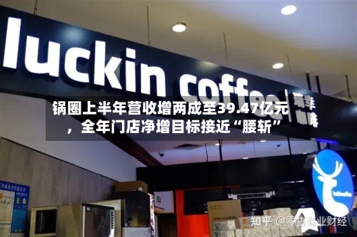 锅圈上半年营收增两成至39.47亿元，全年门店净增目标接近“腰斩”-第2张图片