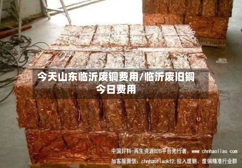 今天山东临沂废铜费用/临沂废旧铜今日费用-第2张图片