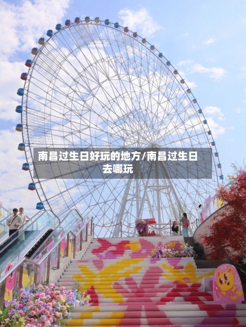 南昌过生日好玩的地方/南昌过生日去哪玩