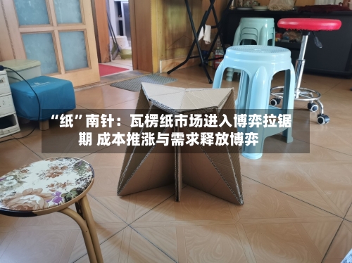 “纸”南针：瓦楞纸市场进入博弈拉锯期 成本推涨与需求释放博弈-第1张图片