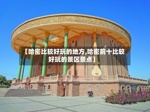 【哈密比较好玩的地方,哈密前十比较好玩的景区景点】-第3张图片