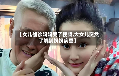 【女儿确诊妈妈哭了视频,大女儿突然了解到妈妈病重】-第2张图片