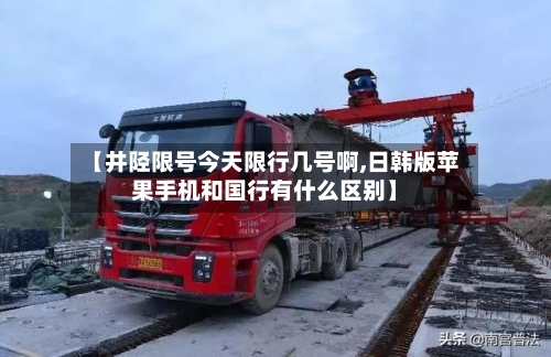 【井陉限号今天限行几号啊,日韩版苹果手机和国行有什么区别】