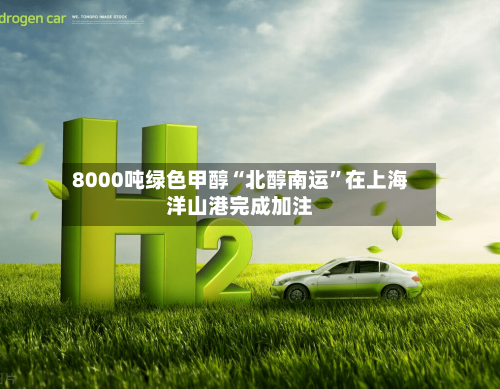8000吨绿色甲醇“北醇南运”在上海洋山港完成加注-第2张图片