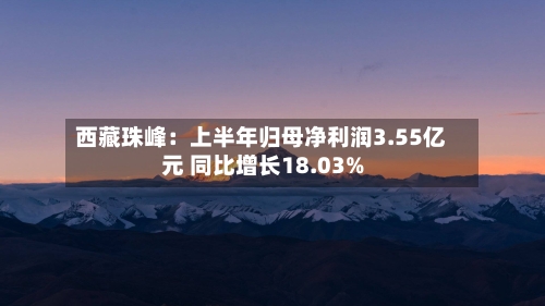 西藏珠峰：上半年归母净利润3.55亿元 同比增长18.03%-第1张图片