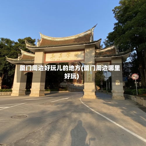 厦门周边好玩儿的地方(厦门周边哪里好玩)-第3张图片