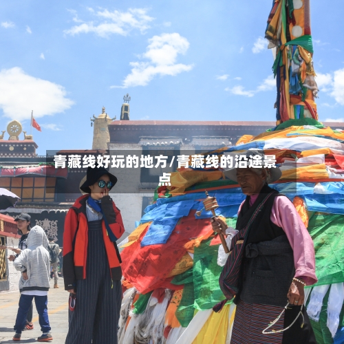 青藏线好玩的地方/青藏线的沿途景点