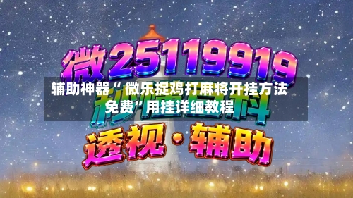 辅助神器“ 微乐捉鸡打麻将开挂方法免费”用挂详细教程-第2张图片